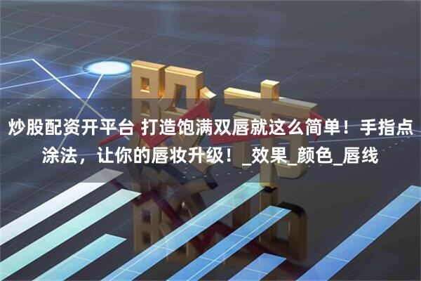 炒股配资开平台 打造饱满双唇就这么简单！手指点涂法，让你的唇妆升级！_效果_颜色_唇线