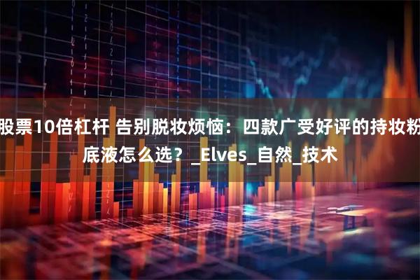 股票10倍杠杆 告别脱妆烦恼：四款广受好评的持妆粉底液怎么选？_Elves_自然_技术