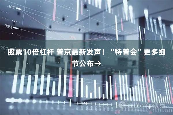 股票10倍杠杆 普京最新发声！“特普会”更多细节公布→