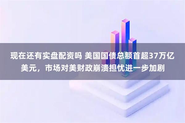 现在还有实盘配资吗 美国国债总额首超37万亿美元，市场对美财政崩溃担忧进一步加剧