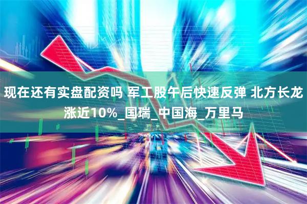 现在还有实盘配资吗 军工股午后快速反弹 北方长龙涨近10%_国瑞_中国海_万里马