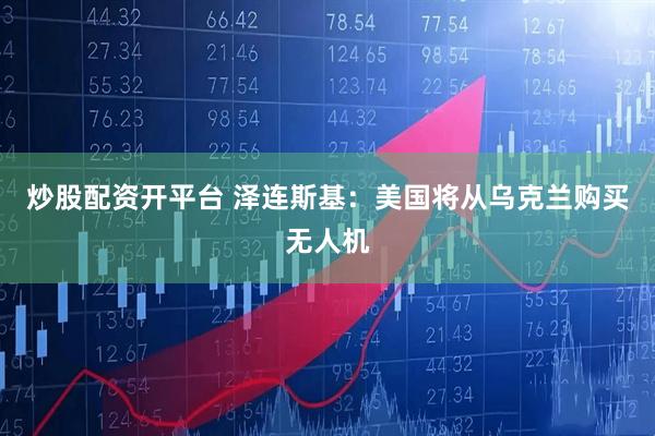 炒股配资开平台 泽连斯基：美国将从乌克兰购买无人机