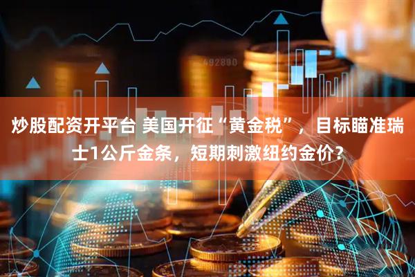 炒股配资开平台 美国开征“黄金税”，目标瞄准瑞士1公斤金条，短期刺激纽约金价？