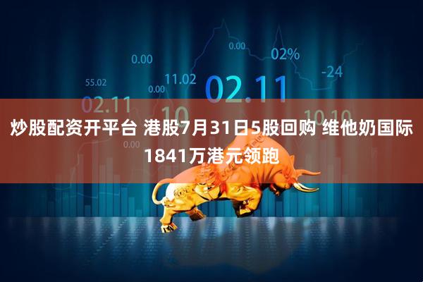 炒股配资开平台 港股7月31日5股回购 维他奶国际1841万港元领跑