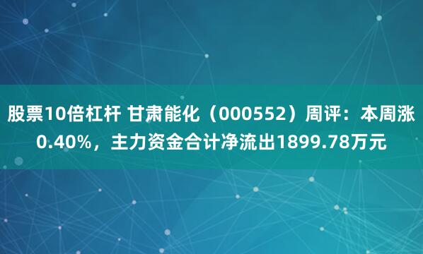 股票10倍杠杆 甘肃能化（000552）周评：本周涨0.40%，主力资金合计净流出1899.78万元