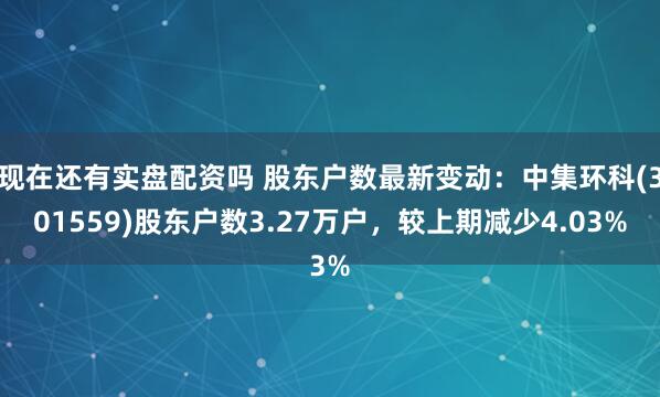 现在还有实盘配资吗 股东户数最新变动：中集环科(301559)股东户数3.27万户，较上期减少4.03%