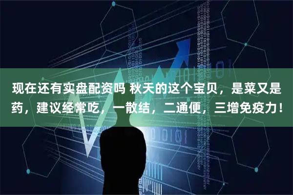 现在还有实盘配资吗 秋天的这个宝贝，是菜又是药，建议经常吃，一散结，二通便，三增免疫力！