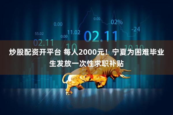 炒股配资开平台 每人2000元！宁夏为困难毕业生发放一次性求职补贴