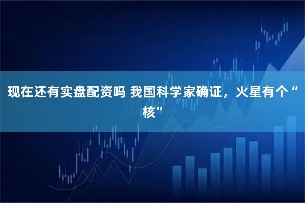 现在还有实盘配资吗 我国科学家确证，火星有个“核”