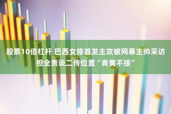 股票10倍杠杆 巴西女排首发主攻被网暴主帅采访担全责谈二传位置“青黄不接”