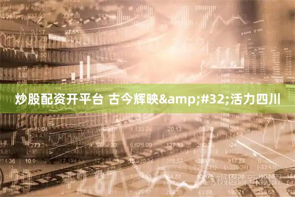 炒股配资开平台 古今辉映&#32;活力四川