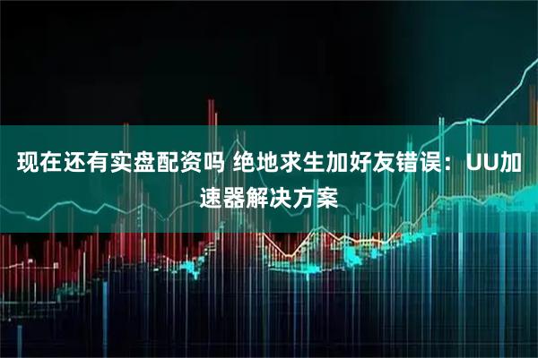 现在还有实盘配资吗 绝地求生加好友错误：UU加速器解决方案
