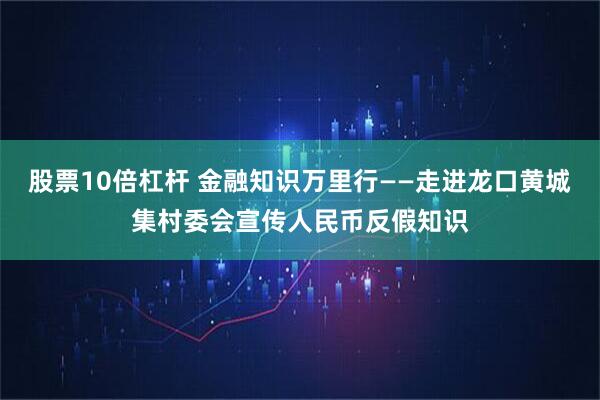 股票10倍杠杆 金融知识万里行——走进龙口黄城集村委会宣传人民币反假知识