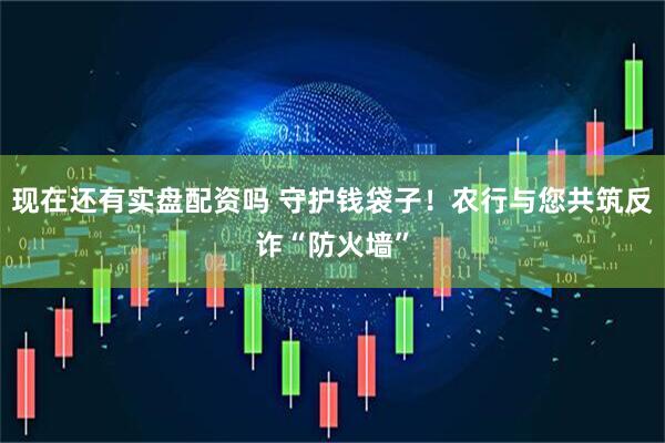 现在还有实盘配资吗 守护钱袋子！农行与您共筑反诈“防火墙”