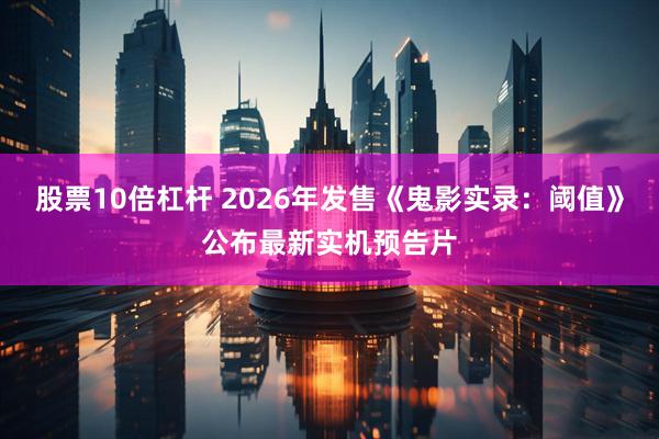股票10倍杠杆 2026年发售《鬼影实录:阈值》公布最新实机预告片