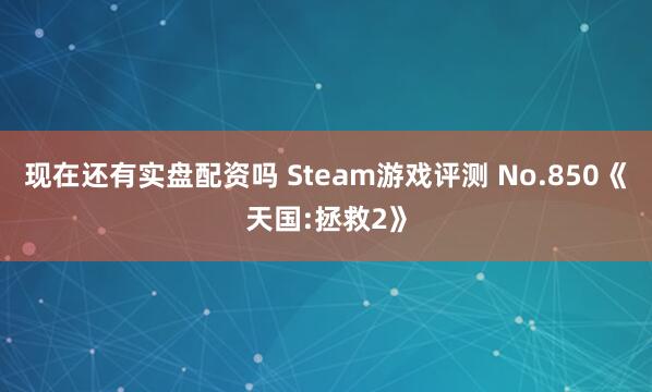 现在还有实盘配资吗 Steam游戏评测 No.850《天国:拯救2》