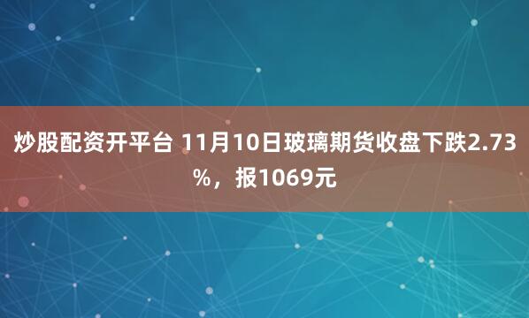炒股配资开平台 11月10日玻璃期货收盘下跌2.73%,报1069元