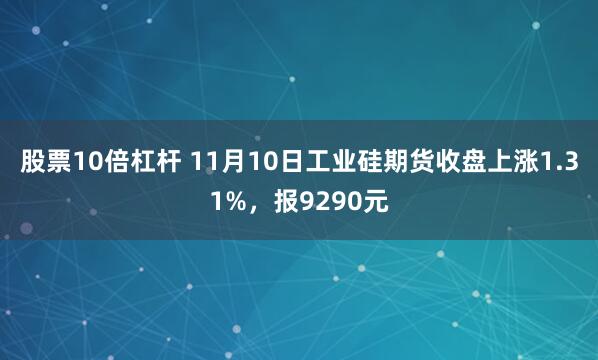 股票10倍杠杆 11月10日工业硅期货收盘上涨1.31%，报9290元
