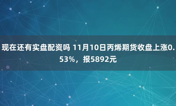 现在还有实盘配资吗 11月10日丙烯期货收盘上涨0.53%，报5892元
