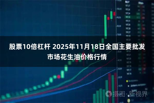 股票10倍杠杆 2025年11月18日全国主要批发市场花生油价格行情