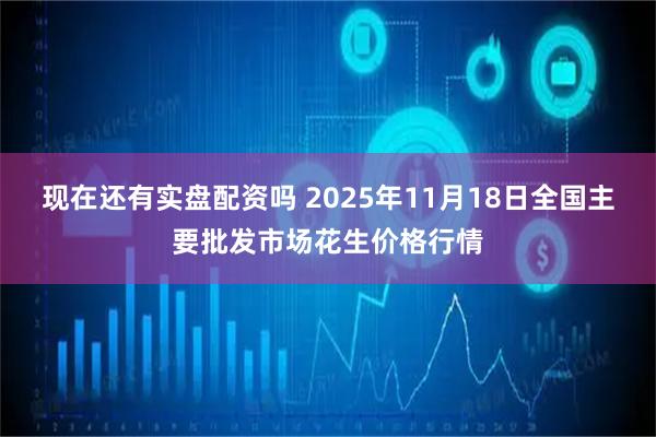 现在还有实盘配资吗 2025年11月18日全国主要批发市场花生价格行情