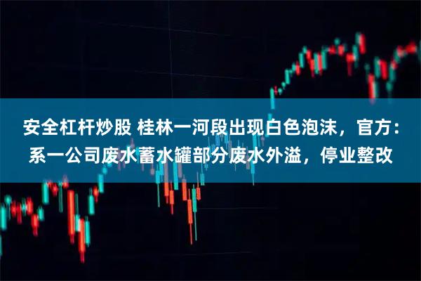 安全杠杆炒股 桂林一河段出现白色泡沫,官方:系一公司废水蓄水罐部分废水外溢,停业整改